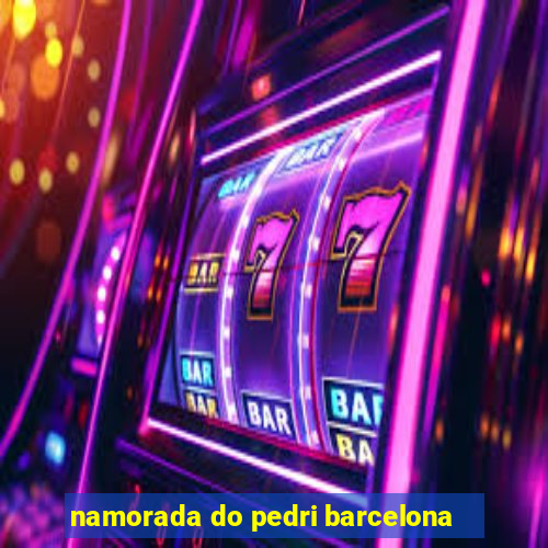 namorada do pedri barcelona