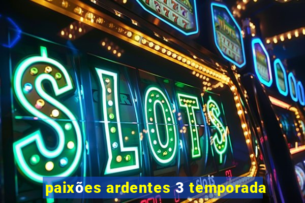 paixões ardentes 3 temporada