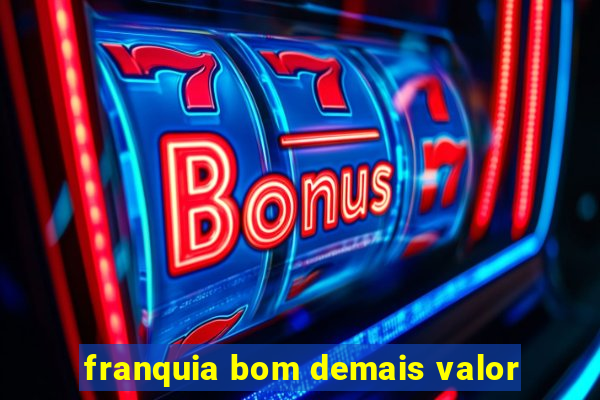 franquia bom demais valor