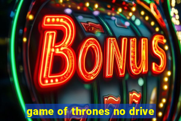 game of thrones no drive