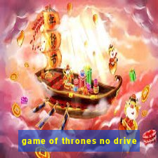 game of thrones no drive