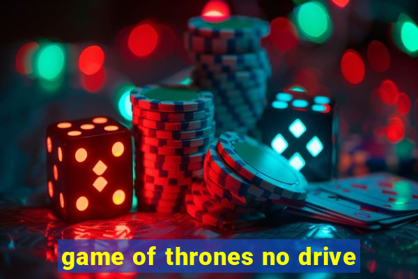 game of thrones no drive