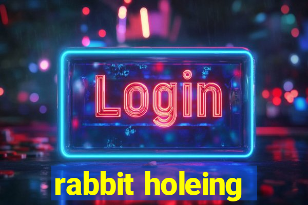 rabbit holeing