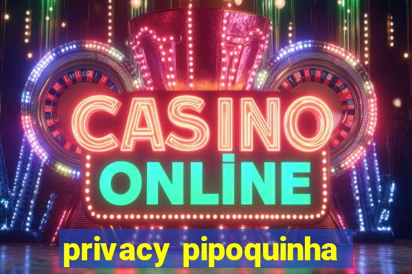 privacy pipoquinha