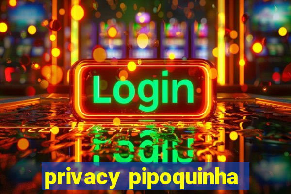 privacy pipoquinha