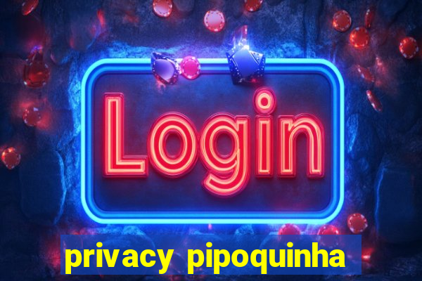 privacy pipoquinha