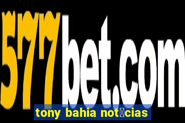 tony bahia not铆cias