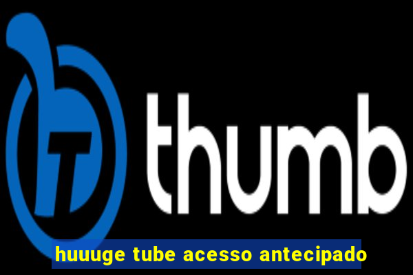 huuuge tube acesso antecipado