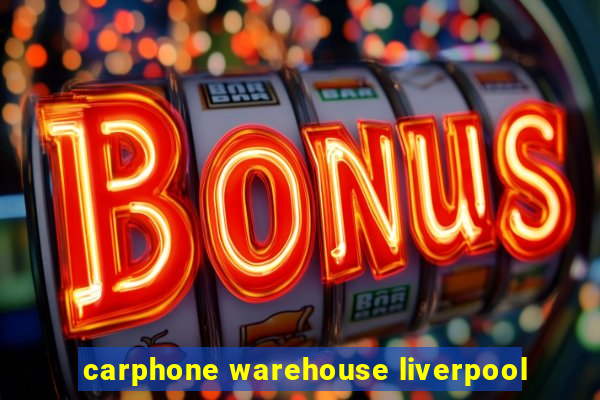 carphone warehouse liverpool