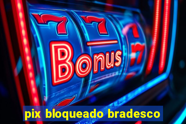 pix bloqueado bradesco