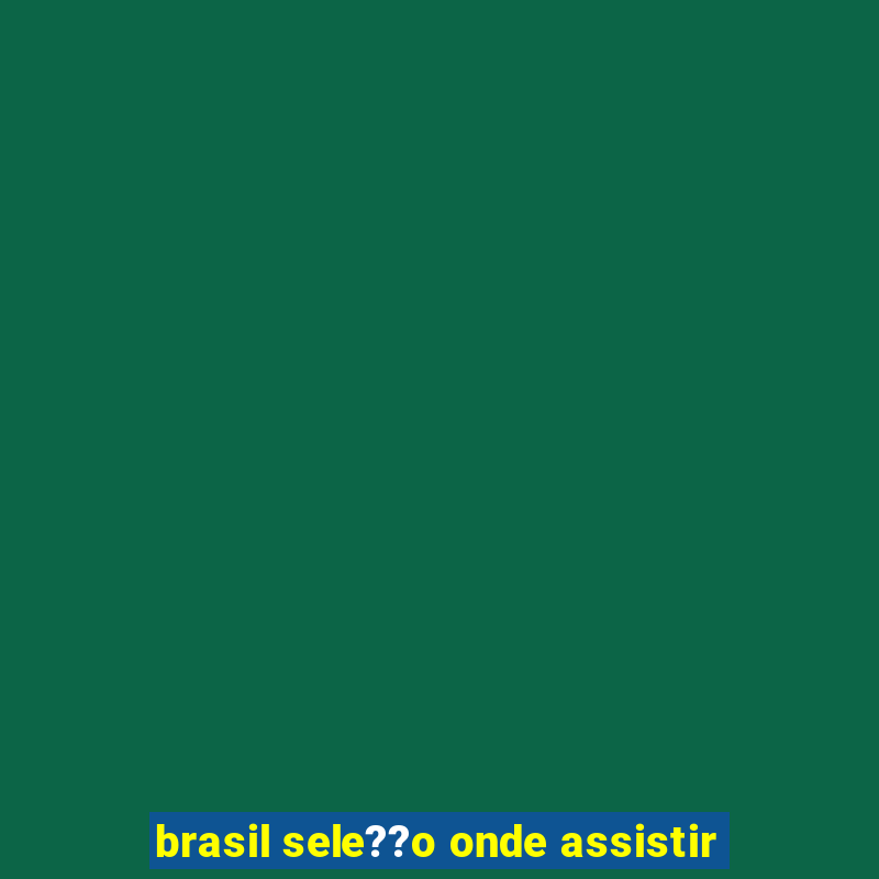 brasil sele??o onde assistir