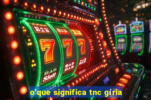 o'que significa tnc gíria