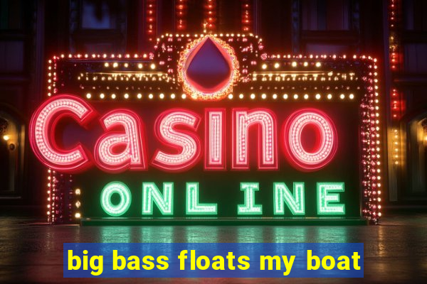 big bass floats my boat