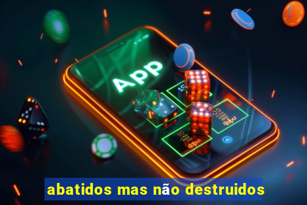 abatidos mas não destruidos