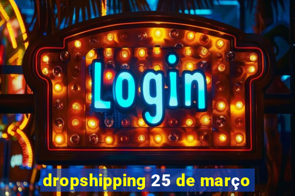 dropshipping 25 de março