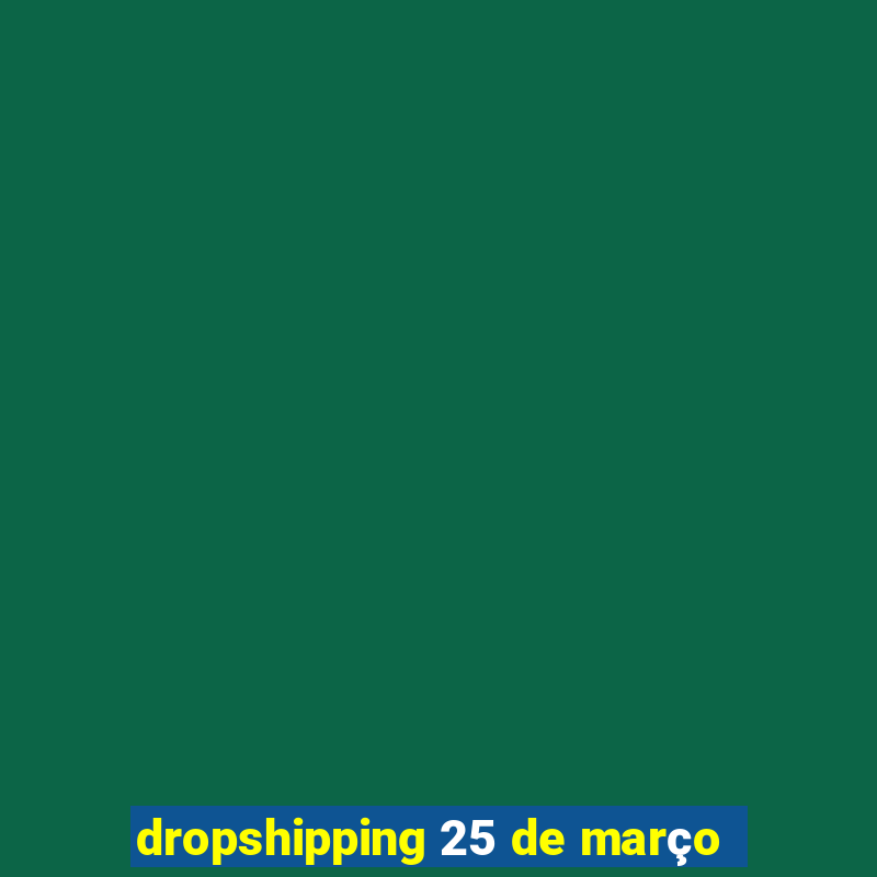 dropshipping 25 de março