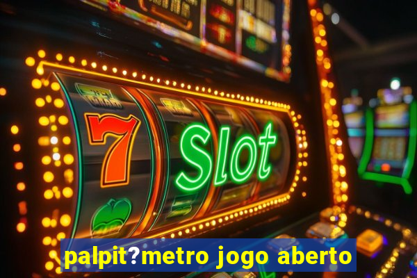 palpit?metro jogo aberto