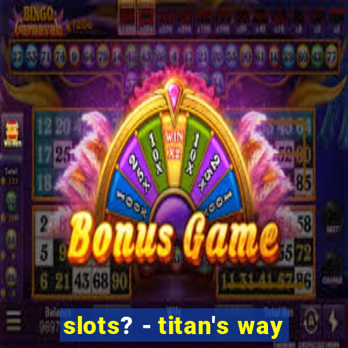 slots? - titan's way