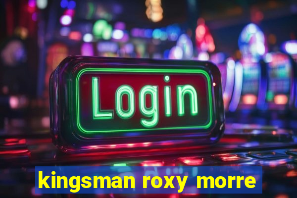 kingsman roxy morre