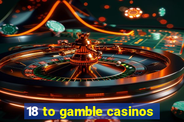 18 to gamble casinos