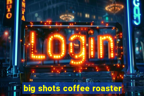 big shots coffee roaster