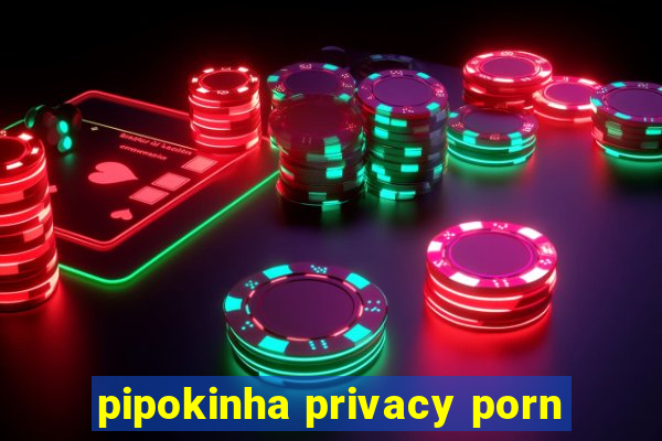 pipokinha privacy porn