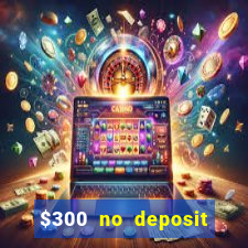 $300 no deposit casino bonus