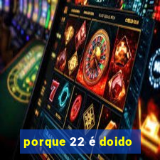 porque 22 é doido