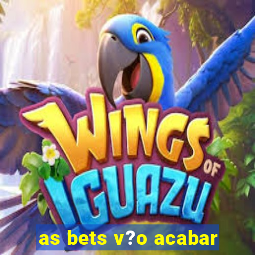 as bets v?o acabar