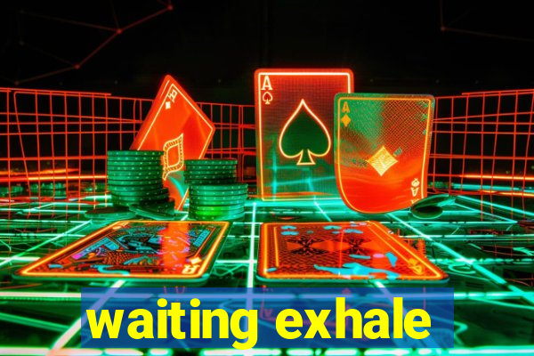 waiting exhale