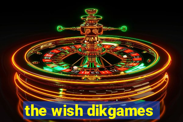 the wish dikgames