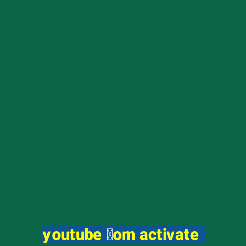 youtube 莽om activate