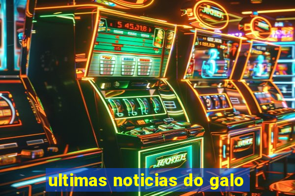 ultimas noticias do galo