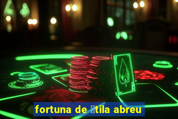 fortuna de 谩tila abreu