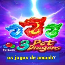 os jogos de amanh?