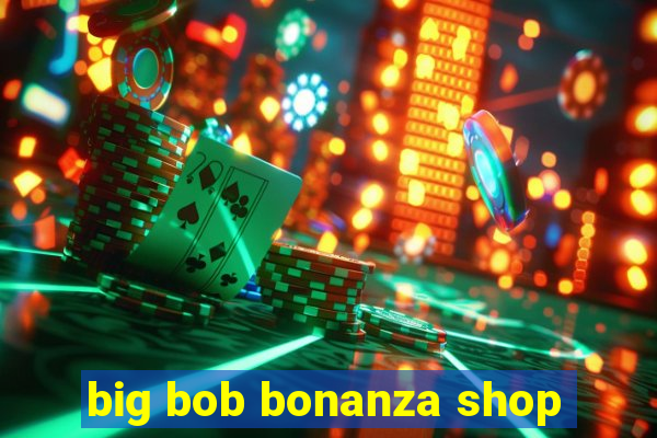 big bob bonanza shop