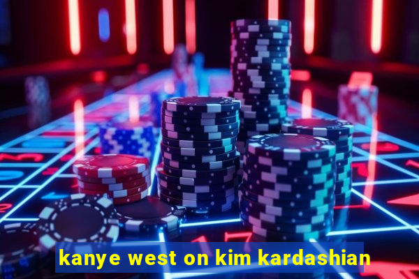 kanye west on kim kardashian