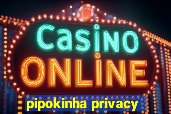 pipokinha privacy