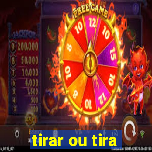 tirar ou tira