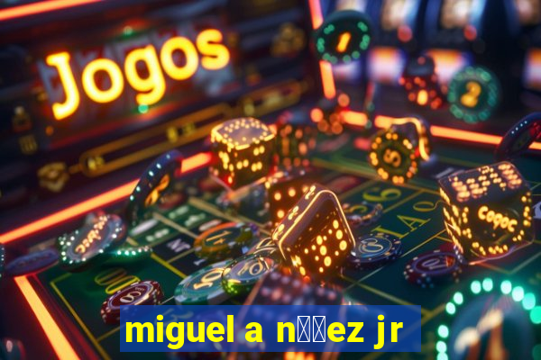 miguel a n煤帽ez jr