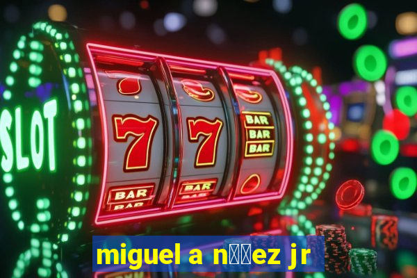 miguel a n煤帽ez jr