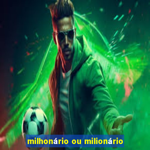 milhonário ou milionário