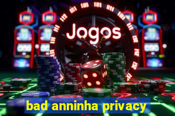 bad anninha privacy