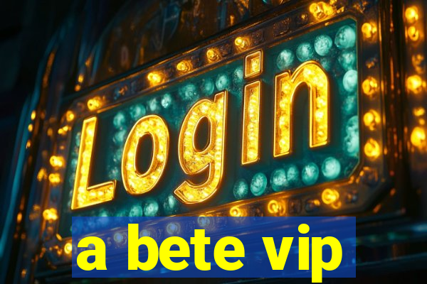 a bete vip