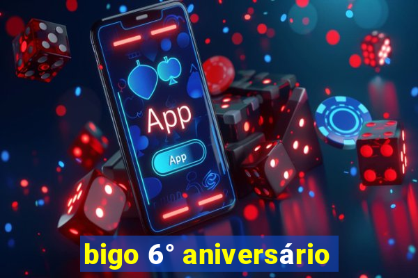 bigo 6° aniversário