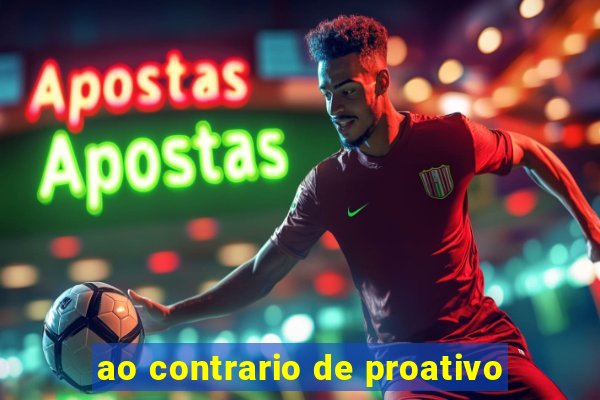 ao contrario de proativo