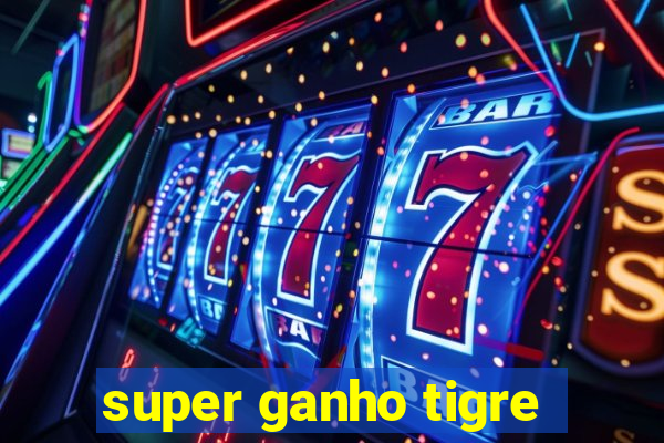 super ganho tigre