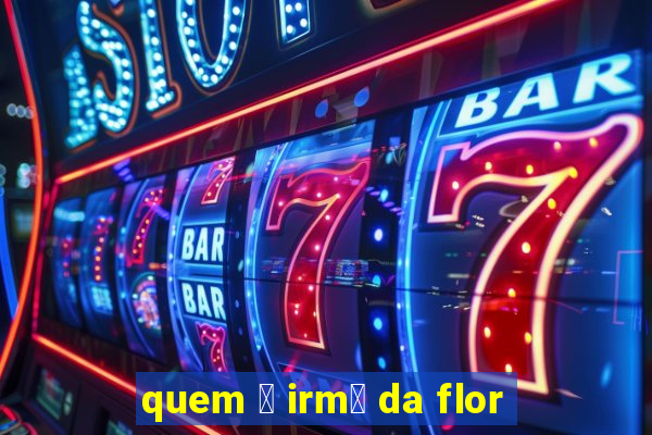 quem 茅 irm茫 da flor