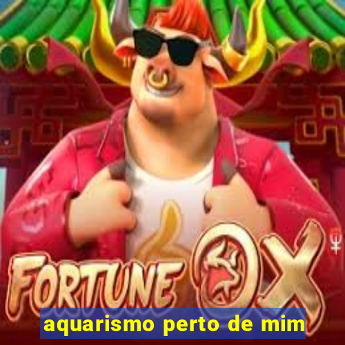 aquarismo perto de mim