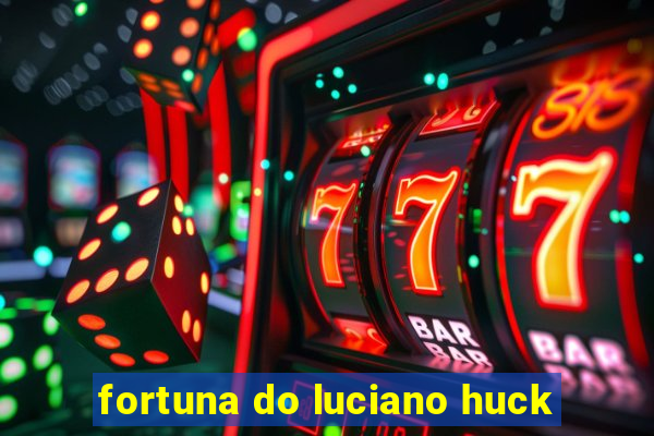 fortuna do luciano huck